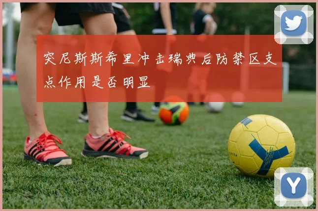 突尼斯斯希里冲击瑞典后防禁区支点作用是否明显