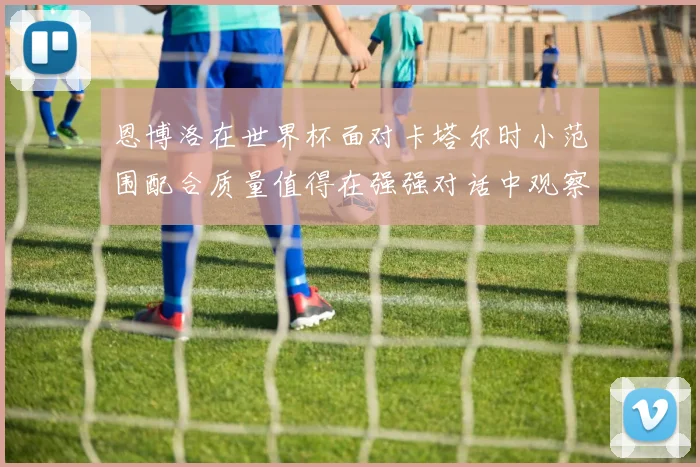 恩博洛在世界杯面对卡塔尔时小范围配合质量值得在强强对话中观察