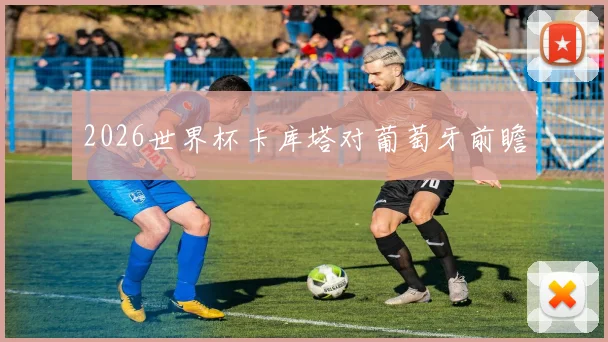 2026世界杯卡库塔对葡萄牙前瞻