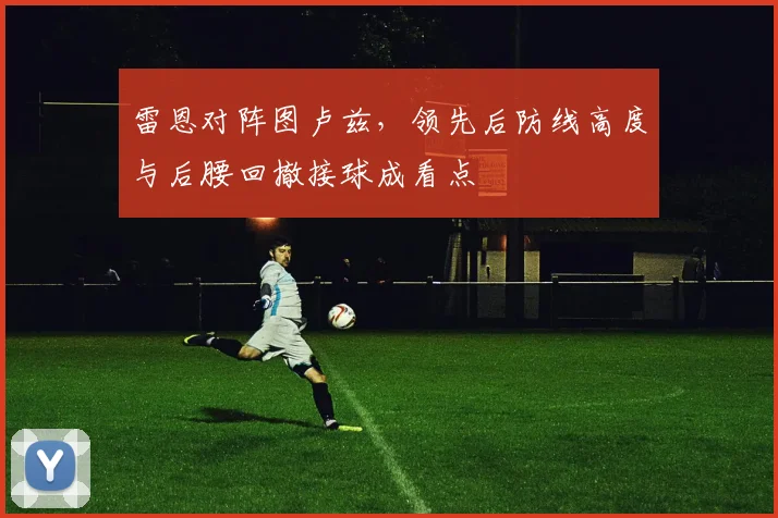 雷恩对阵图卢兹，领先后防线高度与后腰回撤接球成看点