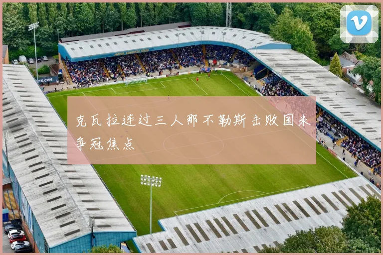 克瓦拉连过三人那不勒斯击败国米争冠焦点