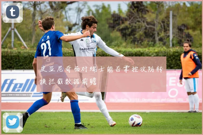 皮亚尼奇面对瑞士能否掌控攻防转换拦截数据前瞻