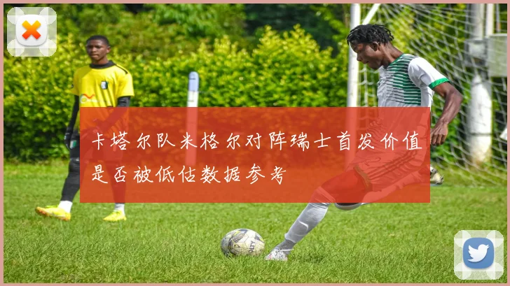 卡塔尔队米格尔对阵瑞士首发价值是否被低估数据参考