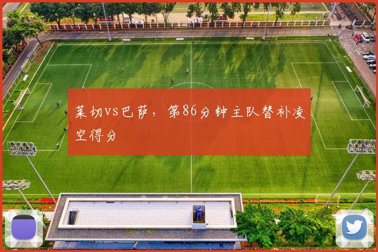 莱切vs巴萨，第86分钟主队替补凌空得分