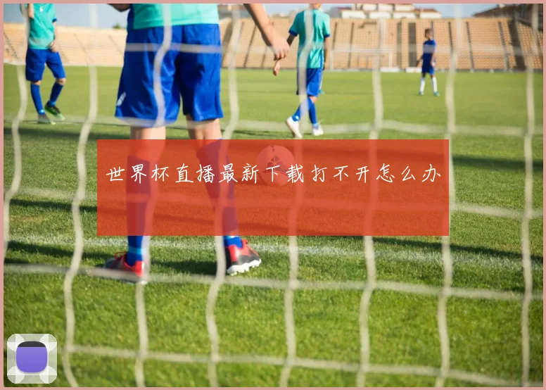 世界杯直播最新下载打不开怎么办