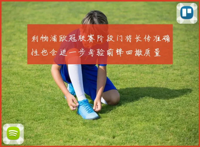 利物浦欧冠联赛阶段门将长传准确性也会进一步考验前锋回撤质量