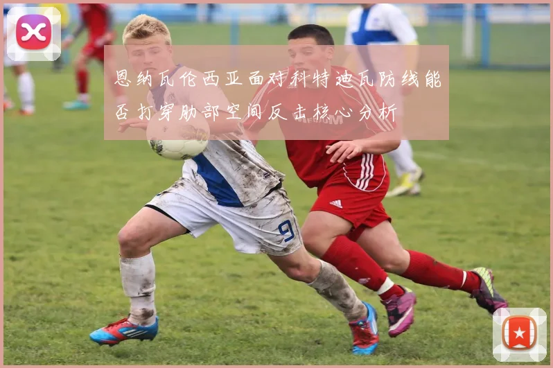 恩纳瓦伦西亚面对科特迪瓦防线能否打穿肋部空间反击核心分析