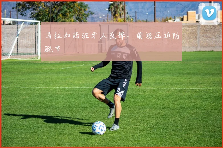 马拉加西班牙人交锋，前场压迫防脱节