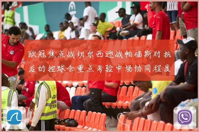 欧冠焦点战切尔西迎战帕福斯对抗后的控球会重点考验中场协同程度