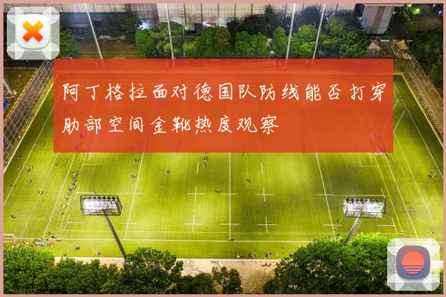 阿丁格拉面对德国队防线能否打穿肋部空间金靴热度观察