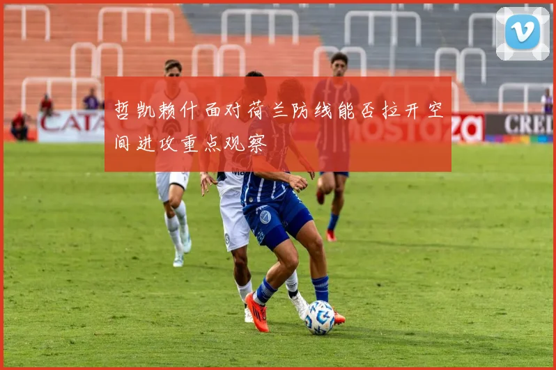 哲凯赖什面对荷兰防线能否拉开空间进攻重点观察