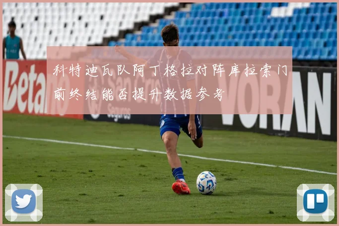 科特迪瓦队阿丁格拉对阵库拉索门前终结能否提升数据参考