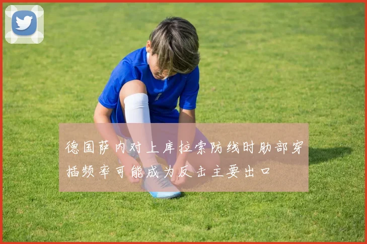 德国萨内对上库拉索防线时肋部穿插频率可能成为反击主要出口