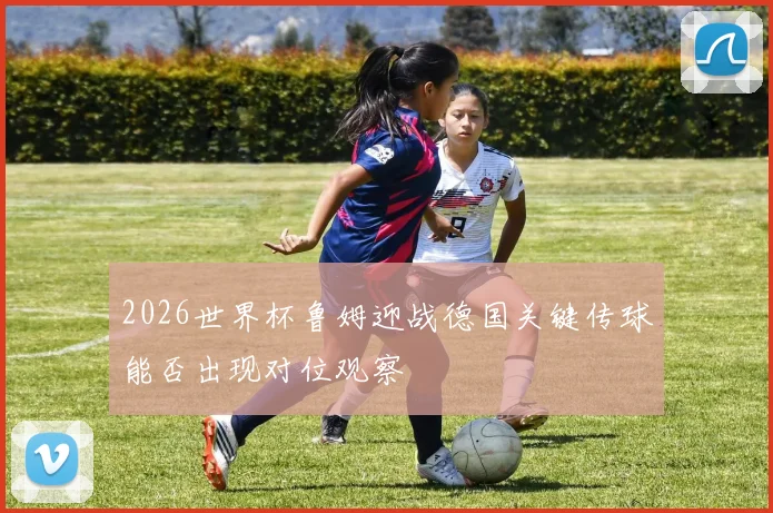 2026世界杯鲁姆迎战德国关键传球能否出现对位观察