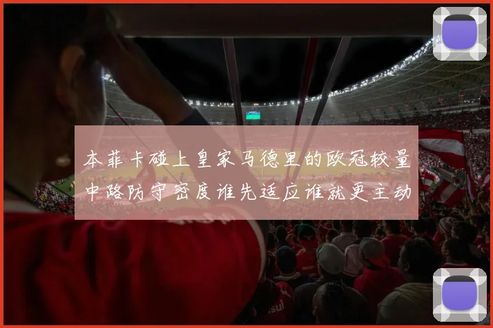 本菲卡碰上皇家马德里的欧冠较量中路防守密度谁先适应谁就更主动