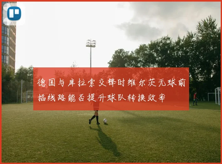 德国与库拉索交锋时维尔茨无球前插线路能否提升球队转换效率