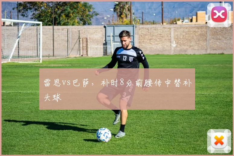 雷恩vs巴萨，补时8分前腰传中替补头球