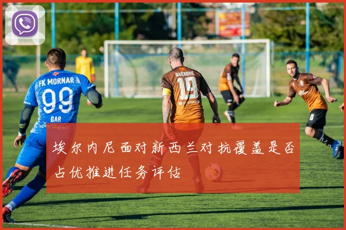埃尔内尼面对新西兰对抗覆盖是否占优推进任务评估
