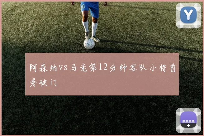 阿森纳vs马竞第12分钟客队小将首秀破门