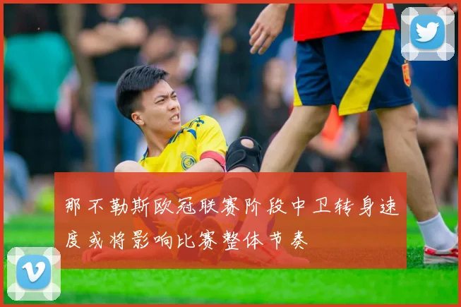 那不勒斯欧冠联赛阶段中卫转身速度或将影响比赛整体节奏