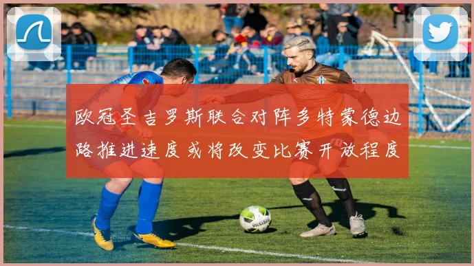 欧冠圣吉罗斯联合对阵多特蒙德边路推进速度或将改变比赛开放程度